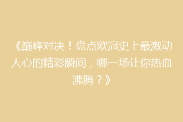 《巅峰对决！盘点欧冠史上最激动人心的精彩瞬间，哪一场让你热血沸腾？》