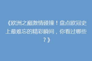 《欧洲之巅激情碰撞！盘点欧冠史上最难忘的精彩瞬间，你看过哪些？》