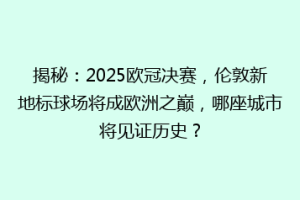 揭秘：2025欧冠决赛，伦敦新地标球场将成欧洲之巅，哪座城市将见证历史？