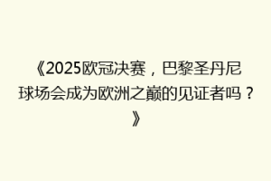 《2025欧冠决赛，巴黎圣丹尼球场会成为欧洲之巅的见证者吗？》