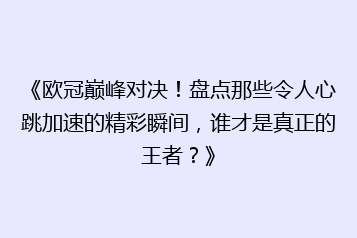 《欧冠巅峰对决!盘点那些令人心跳加速的精彩瞬间,谁才是真正的王者?》