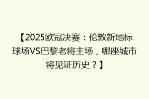 【2025欧冠决赛：伦敦新地标球场VS巴黎老将主场，哪座城市将见证历史？】