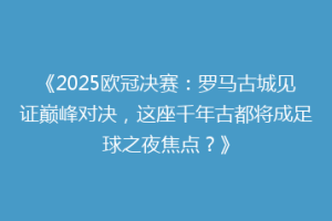 《2025欧冠决赛：罗马古城见证巅峰对决，这座千年古都将成足球之夜焦点？》