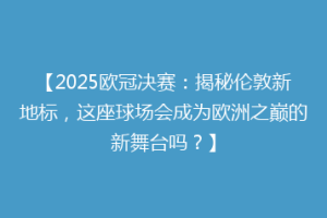 【2025欧冠决赛：揭秘伦敦新地标，这座球场会成为欧洲之巅的新舞台吗？】