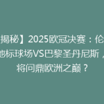 【揭秘】2025欧冠决赛：伦敦新地标球场VS巴黎圣丹尼斯，谁将问鼎欧洲之巅？