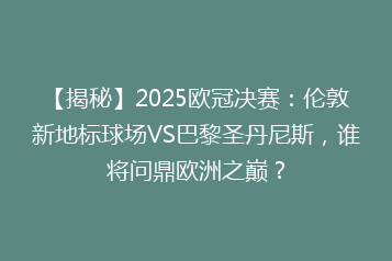 【揭秘】2025欧冠决赛:伦敦新地标球场VS巴黎圣丹尼斯,谁将问鼎欧洲之巅?