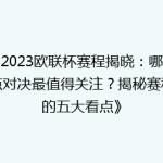 《2023欧联杯赛程揭晓：哪场焦点对决最值得关注？揭秘赛程中的五大看点》
