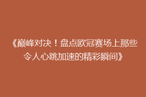 《巅峰对决！盘点欧冠赛场上那些令人心跳加速的精彩瞬间》