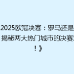 《2025欧冠决赛：罗马还是伦敦？揭秘两大热门城市的决赛对决！》