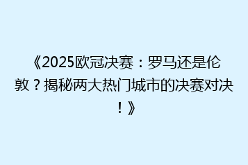 《2025欧冠决赛:罗马还是伦敦?揭秘两大热门城市的决赛对决!》