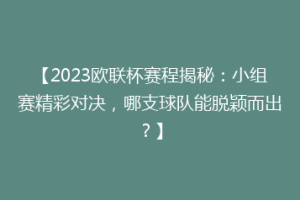 【2023欧联杯赛程揭秘：小组赛精彩对决，哪支球队能脱颖而出？】