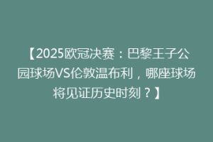 【2025欧冠决赛：巴黎王子公园球场VS伦敦温布利，哪座球场将见证历史时刻？】