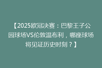 【2025欧冠决赛：巴黎王子公园球场VS伦敦温布利，哪座球场将见证历史时刻？】