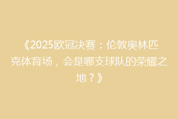 《2025欧冠决赛:伦敦奥林匹克体育场,会是哪支球队的荣耀之地?》