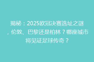 揭秘：2025欧冠决赛选址之谜，伦敦、巴黎还是柏林？哪座城市将见证足球传奇？