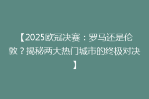 【2025欧冠决赛：罗马还是伦敦？揭秘两大热门城市的终极对决】