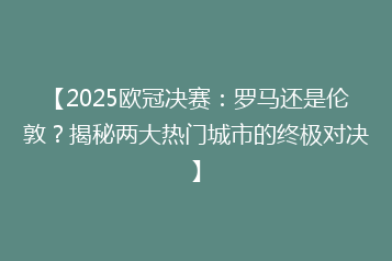 【2025欧冠决赛:罗马还是伦敦?揭秘两大热门城市的终极对决】