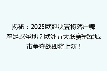 揭秘:2025欧冠决赛将落户哪座足球圣地?欧洲五大联赛冠军城市争夺战即将上演!