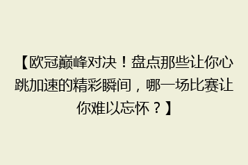 【欧冠巅峰对决！盘点那些让你心跳加速的精彩瞬间，哪一场比赛让你难以忘怀？】