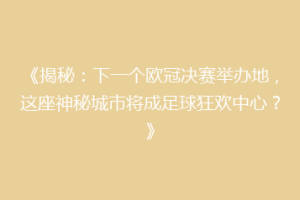 《揭秘：下一个欧冠决赛举办地，这座神秘城市将成足球狂欢中心？》