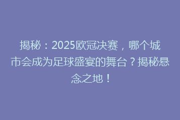揭秘:2025欧冠决赛,哪个城市会成为足球盛宴的舞台?揭秘悬念之地!