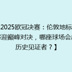 【2025欧冠决赛：伦敦地标球场将迎巅峰对决，哪座球场会成为历史见证者？】