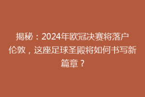 揭秘：2024年欧冠决赛将落户伦敦，这座足球圣殿将如何书写新篇章？