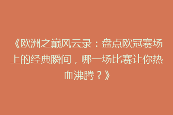 《欧洲之巅风云录：盘点欧冠赛场上的经典瞬间，哪一场比赛让你热血沸腾？》