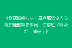 《欧冠巅峰对决！盘点那些令人心跳加速的精彩瞬间，你错过了哪些经典战役？》