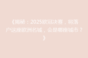 《揭秘：2025欧冠决赛，将落户这座欧洲名城，会是哪座城市？》