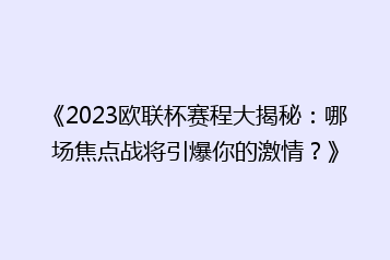 《2023欧联杯赛程大揭秘：哪场焦点战将引爆你的激情？》