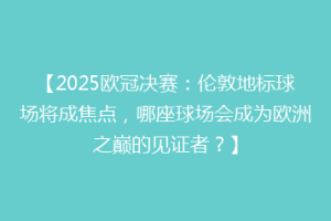 【2025欧冠决赛：伦敦地标球场将成焦点，哪座球场会成为欧洲之巅的见证者？】