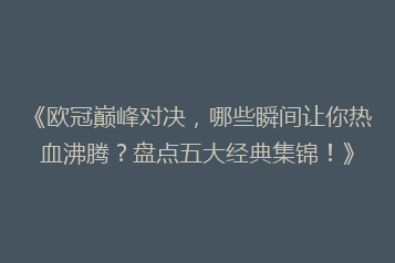 《欧冠巅峰对决，哪些瞬间让你热血沸腾？盘点五大经典集锦！》