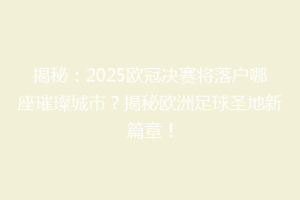 揭秘：2025欧冠决赛将落户哪座璀璨城市？揭秘欧洲足球圣地新篇章！