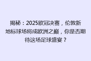 揭秘：2025欧冠决赛，伦敦新地标球场将成欧洲之巅，你是否期待这场足球盛宴？