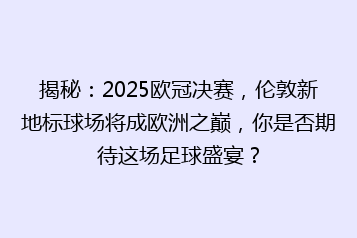 揭秘:2025欧冠决赛,伦敦新地标球场将成欧洲之巅,你是否期待这场足球盛宴?