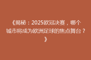 《揭秘：2025欧冠决赛，哪个城市将成为欧洲足球的焦点舞台？》