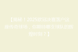 【揭秘！2025欧冠决赛落户这座传奇球场，你期待哪支球队的辉煌时刻？】