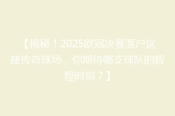 【揭秘!2025欧冠决赛落户这座传奇球场,你期待哪支球队的辉煌时刻?】