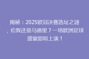 揭秘：2025欧冠决赛选址之谜，伦敦还是马德里？一场欧洲足球盛宴即将上演！