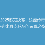 《2025欧冠决赛，这座传奇球场将迎来哪支球队的荣耀之夜？》
