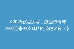 《2025欧冠决赛，这座传奇球场将迎来哪支球队的荣耀之夜？》