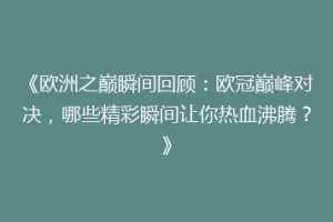 《欧洲之巅瞬间回顾：欧冠巅峰对决，哪些精彩瞬间让你热血沸腾？》