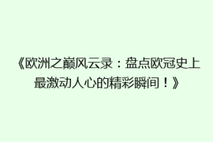 《欧洲之巅风云录：盘点欧冠史上最激动人心的精彩瞬间！》