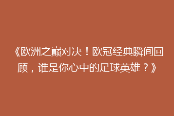 《欧洲之巅对决！欧冠经典瞬间回顾，谁是你心中的足球英雄？》