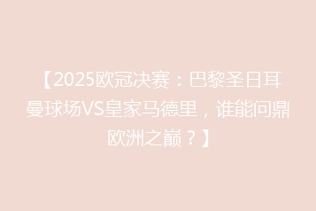 【2025欧冠决赛:巴黎圣日耳曼球场VS皇家马德里,谁能问鼎欧洲之巅?】