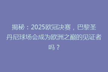 揭秘:2025欧冠决赛,巴黎圣丹尼球场会成为欧洲之巅的见证者吗?