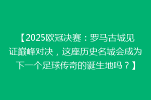 【2025欧冠决赛：罗马古城见证巅峰对决，这座历史名城会成为下一个足球传奇的诞生地吗？】