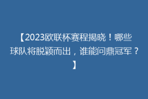 【2023欧联杯赛程揭晓！哪些球队将脱颖而出，谁能问鼎冠军？】
