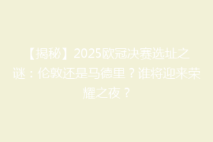 【揭秘】2025欧冠决赛选址之谜：伦敦还是马德里？谁将迎来荣耀之夜？